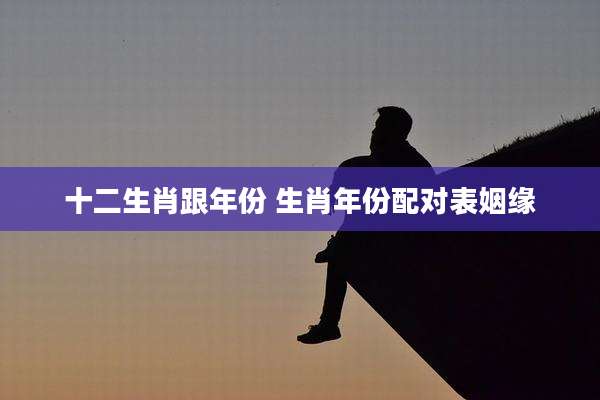 十二生肖跟年份 生肖年份配对表姻缘