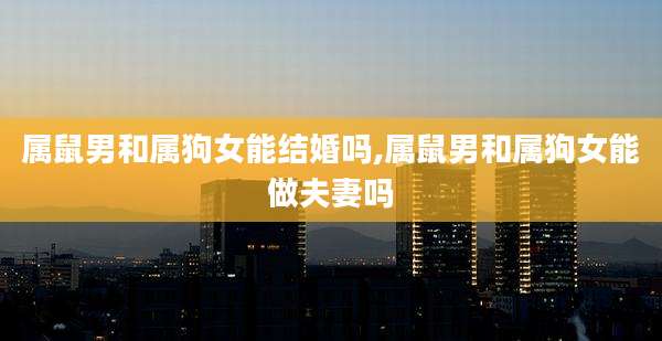 属鼠男和属狗女能结婚吗,属鼠男和属狗女能做夫妻吗