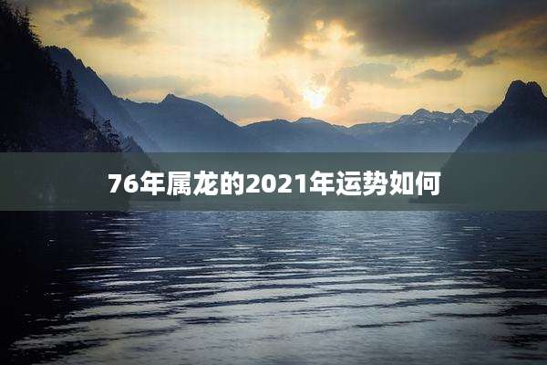 76年属龙的2021年运势如何