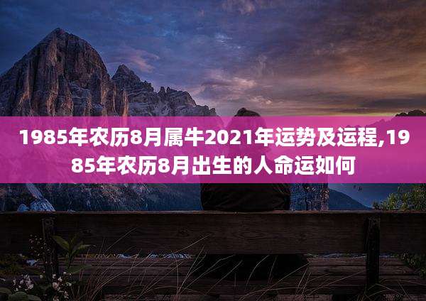 1985年农历8月属牛2021年运势及运程,1985年农历8月出生的人命运如何