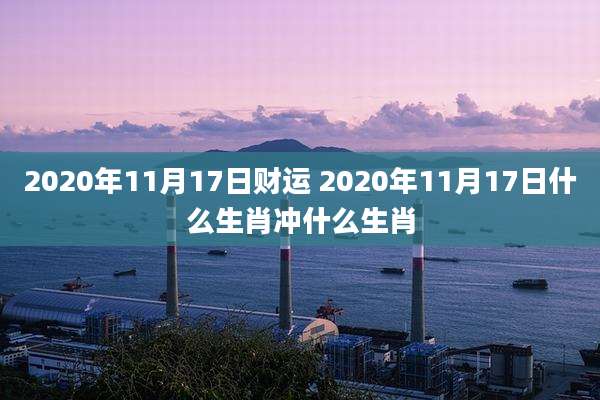 2020年11月17日财运 2020年11月17日什么生肖冲什么生肖