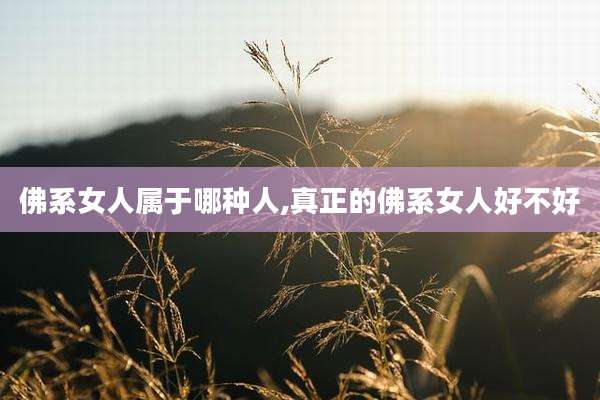 佛系女人属于哪种人,真正的佛系女人好不好