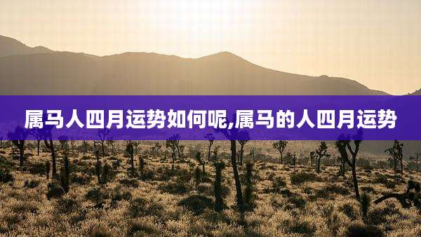 属马人四月运势如何呢,属马的人四月运势