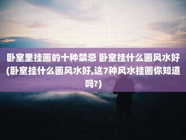 卧室里挂画的十种禁忌 卧室挂什么画风水好(卧室挂什么画风水好,这7种风水挂画你知道吗?)