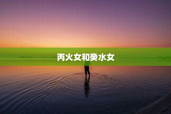 丙火女和癸水女