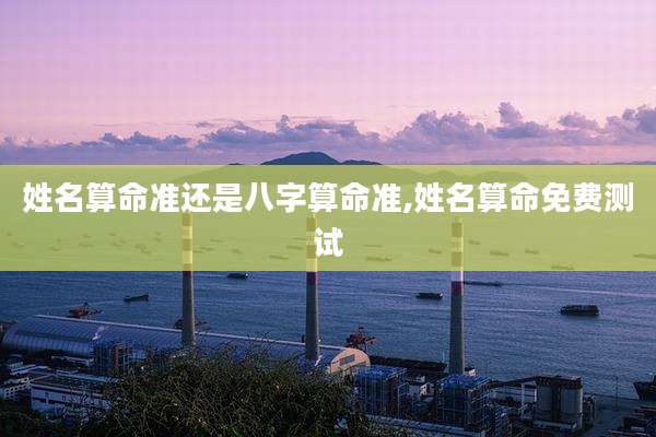 姓名算命准还是八字算命准,姓名算命免费测试