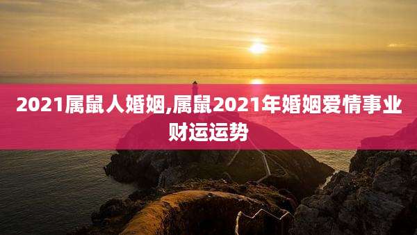 2021属鼠人婚姻,属鼠2021年婚姻爱情事业财运运势