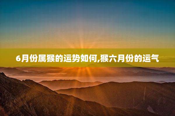 6月份属猴的运势如何,猴六月份的运气