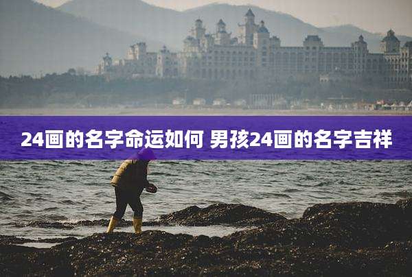 24画的名字命运如何 男孩24画的名字吉祥
