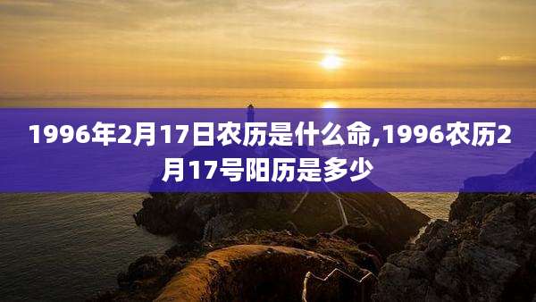 1996年2月17日农历是什么命,1996农历2月17号阳历是多少