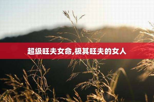 超级旺夫女命,极其旺夫的女人