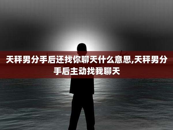 天秤男分手后还找你聊天什么意思,天秤男分手后主动找我聊天