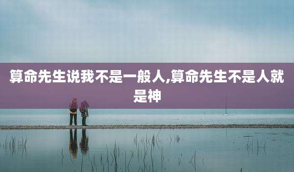 算命先生说我不是一般人,算命先生不是人就是神