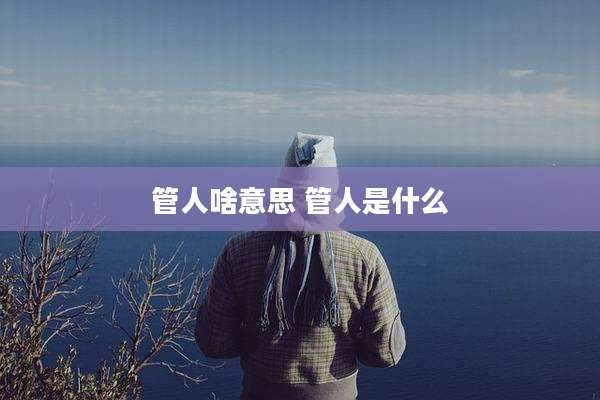 管人啥意思 管人是什么