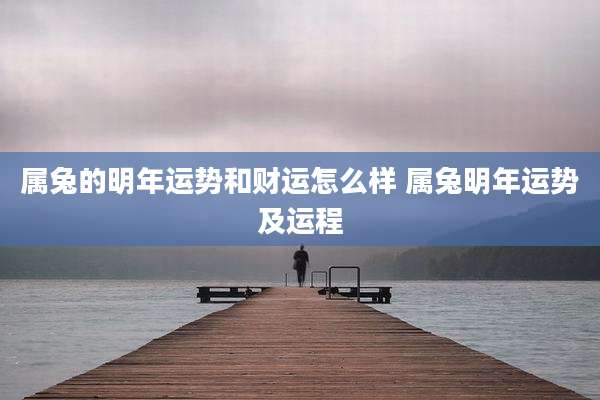 属兔的明年运势和财运怎么样 属兔明年运势及运程