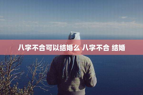 八字不合可以结婚么 八字不合 结婚