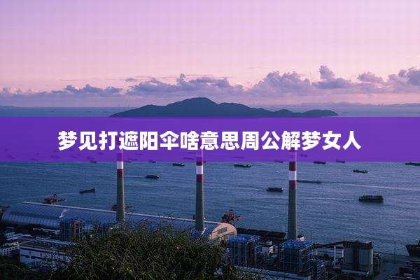 梦见打遮阳伞啥意思周公解梦女人