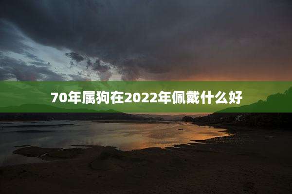 70年属狗在2022年佩戴什么好