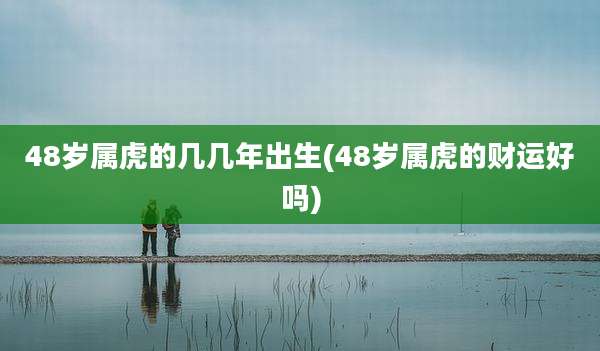 48岁属虎的几几年出生(48岁属虎的财运好吗)