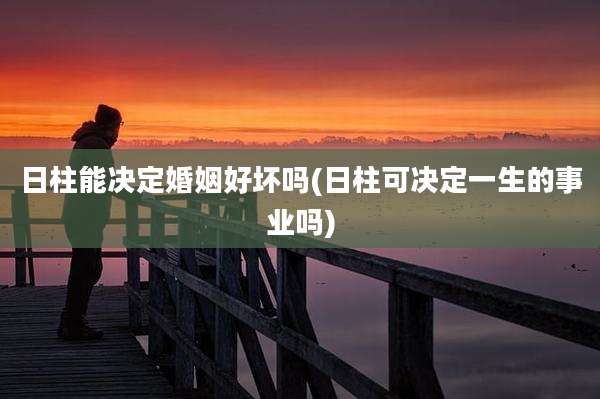 日柱能决定婚姻好坏吗(日柱可决定一生的事业吗)