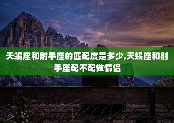 天蝎座和射手座的匹配度是多少,天蝎座和射手座配不配做情侣