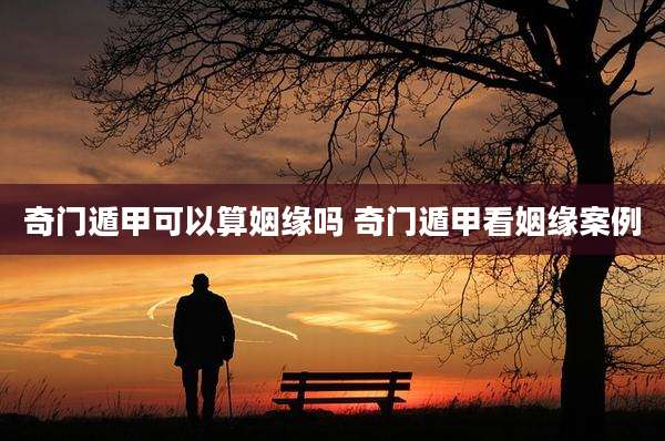 奇门遁甲可以算姻缘吗 奇门遁甲看姻缘案例