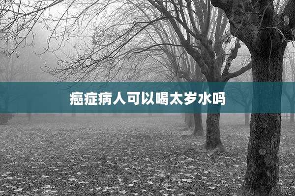 癌症病人可以喝太岁水吗