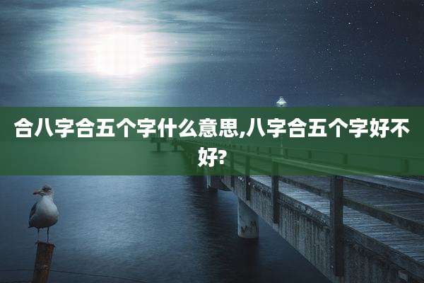 合八字合五个字什么意思,八字合五个字好不好?