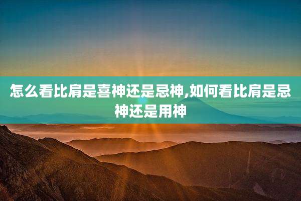 怎么看比肩是喜神还是忌神,如何看比肩是忌神还是用神
