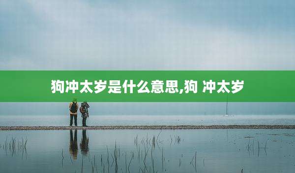 狗冲太岁是什么意思,狗 冲太岁