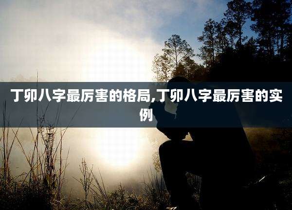 丁卯八字最厉害的格局,丁卯八字最厉害的实例