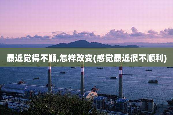 最近觉得不顺,怎样改变(感觉最近很不顺利)