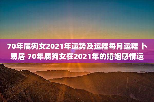70年属狗女2021年运势及运程每月运程 卜易居 70年属狗女在2021年的婚姻感情运