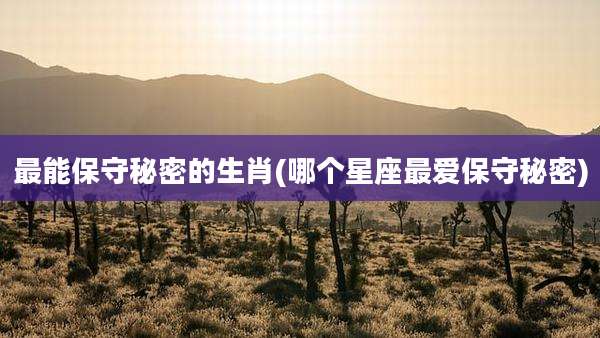 最能保守秘密的生肖(哪个星座最爱保守秘密)