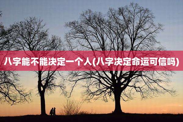 八字能不能决定一个人(八字决定命运可信吗)