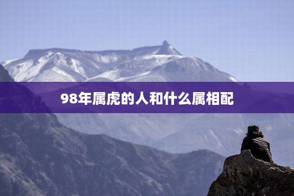 98年属虎的人和什么属相配