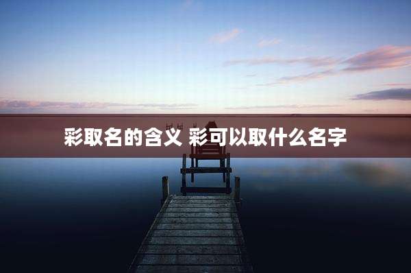 彩取名的含义 彩可以取什么名字