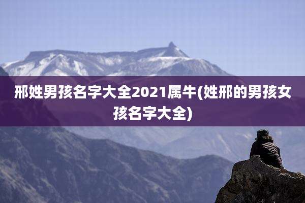邢姓男孩名字大全2021属牛(姓邢的男孩女孩名字大全)
