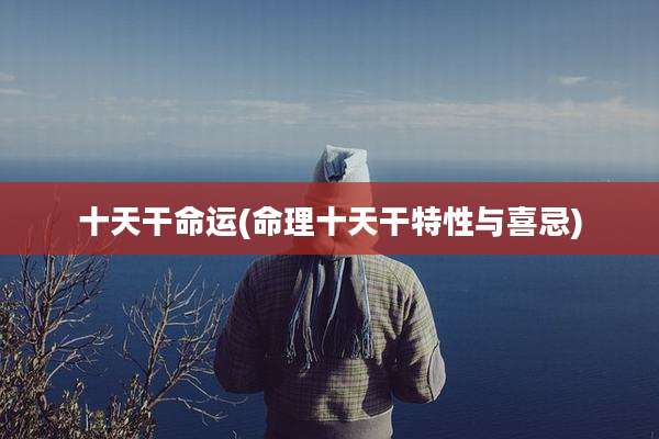 十天干命运(命理十天干特性与喜忌)