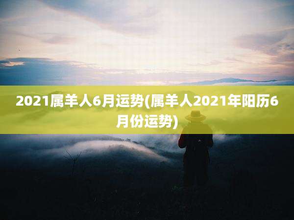 2021属羊人6月运势(属羊人2021年阳历6月份运势)