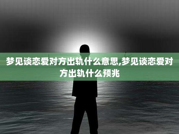 梦见谈恋爱对方出轨什么意思,梦见谈恋爱对方出轨什么预兆