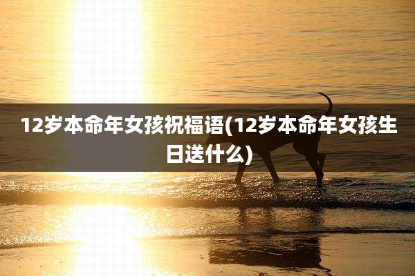 12岁本命年女孩祝福语(12岁本命年女孩生日送什么)