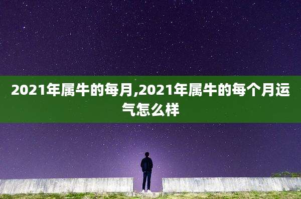 2021年属牛的每月,2021年属牛的每个月运气怎么样