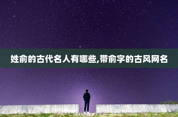 姓俞的古代名人有哪些,带俞字的古风网名