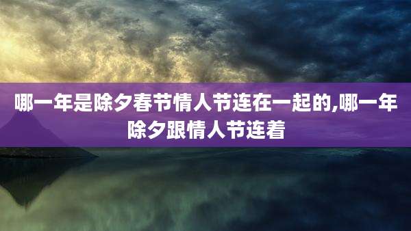哪一年是除夕春节情人节连在一起的,哪一年除夕跟情人节连着