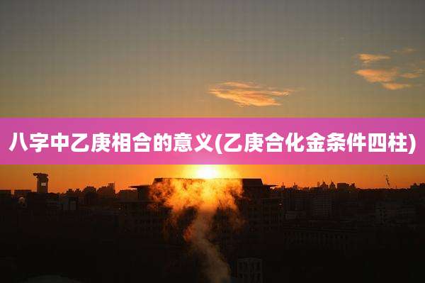 八字中乙庚相合的意义(乙庚合化金条件四柱)