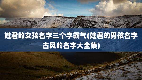姓君的女孩名字三个字霸气(姓君的男孩名字古风的名字大全集)
