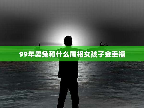 99年男兔和什么属相女孩子会幸福