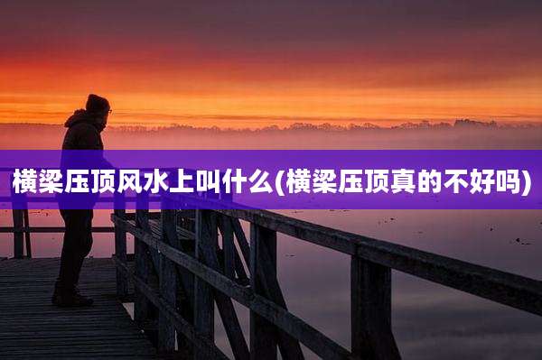 横梁压顶风水上叫什么(横梁压顶真的不好吗)