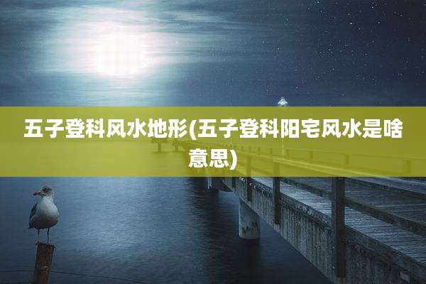 五子登科风水地形(五子登科阳宅风水是啥意思)